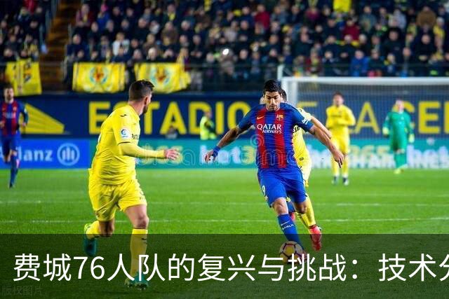 费城76人队的复兴与挑战:技术分析与未来展望